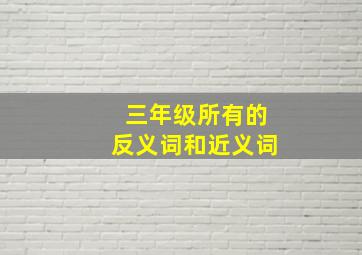 三年级所有的反义词和近义词