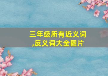 三年级所有近义词,反义词大全图片