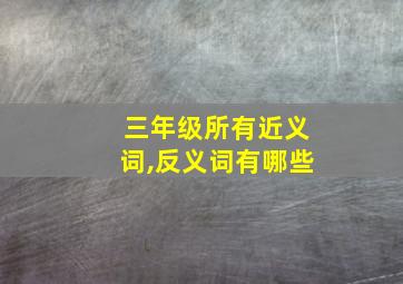 三年级所有近义词,反义词有哪些