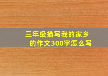 三年级描写我的家乡的作文300字怎么写