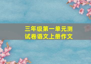 三年级第一单元测试卷语文上册作文