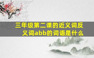 三年级第二课的近义词反义词abb的词语是什么