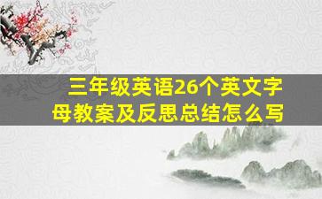 三年级英语26个英文字母教案及反思总结怎么写