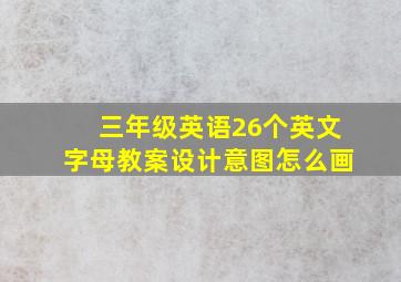 三年级英语26个英文字母教案设计意图怎么画