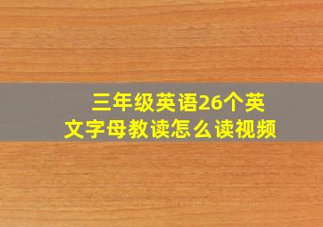 三年级英语26个英文字母教读怎么读视频