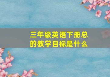 三年级英语下册总的教学目标是什么