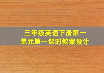 三年级英语下册第一单元第一课时教案设计