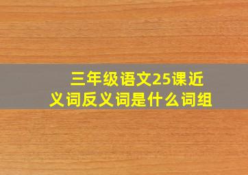 三年级语文25课近义词反义词是什么词组