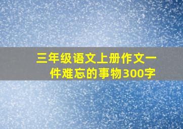 三年级语文上册作文一件难忘的事物300字