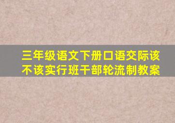 三年级语文下册口语交际该不该实行班干部轮流制教案