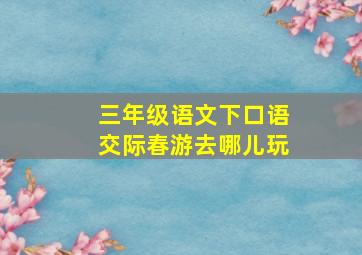 三年级语文下口语交际春游去哪儿玩