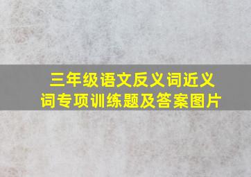 三年级语文反义词近义词专项训练题及答案图片