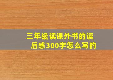 三年级读课外书的读后感300字怎么写的