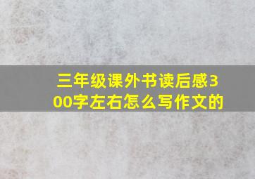 三年级课外书读后感300字左右怎么写作文的