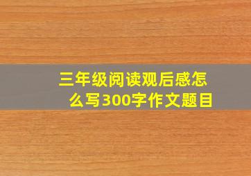 三年级阅读观后感怎么写300字作文题目