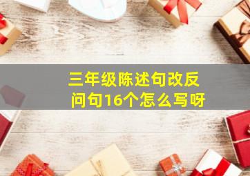 三年级陈述句改反问句16个怎么写呀