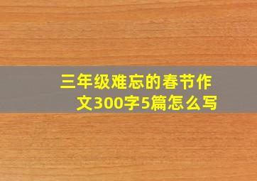 三年级难忘的春节作文300字5篇怎么写