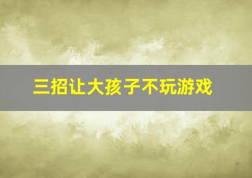 三招让大孩子不玩游戏