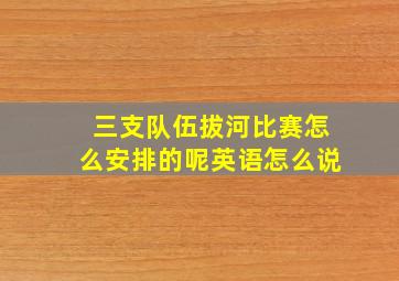 三支队伍拔河比赛怎么安排的呢英语怎么说