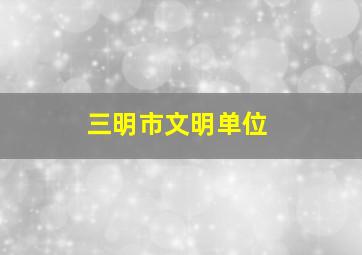 三明市文明单位