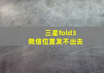 三星fold3微信位置发不出去