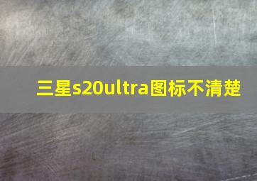 三星s20ultra图标不清楚