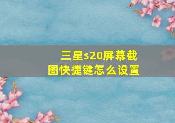 三星s20屏幕截图快捷键怎么设置