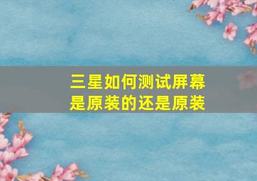 三星如何测试屏幕是原装的还是原装