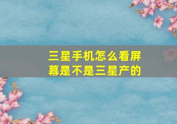 三星手机怎么看屏幕是不是三星产的