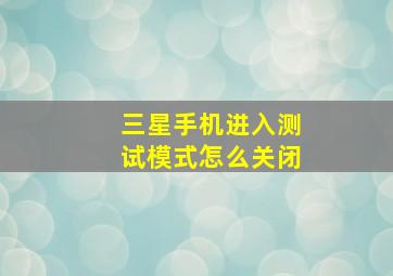 三星手机进入测试模式怎么关闭