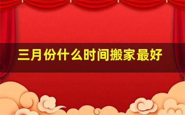 三月份什么时间搬家最好