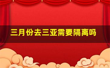 三月份去三亚需要隔离吗