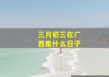 三月初三在广西是什么日子