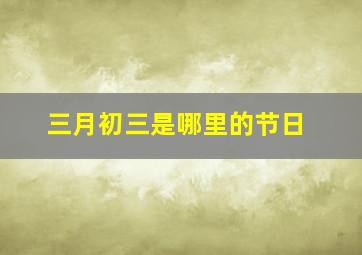 三月初三是哪里的节日