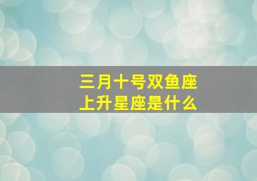 三月十号双鱼座上升星座是什么