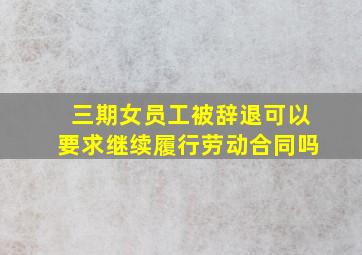 三期女员工被辞退可以要求继续履行劳动合同吗