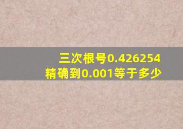 三次根号0.426254精确到0.001等于多少