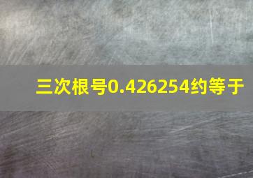 三次根号0.426254约等于