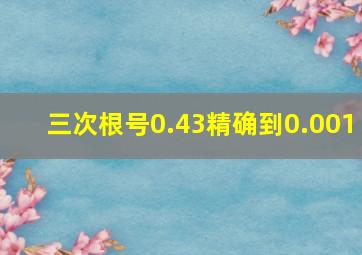 三次根号0.43精确到0.001