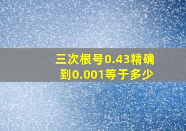 三次根号0.43精确到0.001等于多少