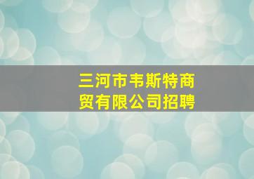 三河市韦斯特商贸有限公司招聘