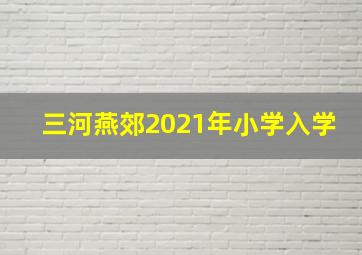 三河燕郊2021年小学入学