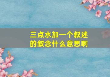 三点水加一个叙述的叙念什么意思啊