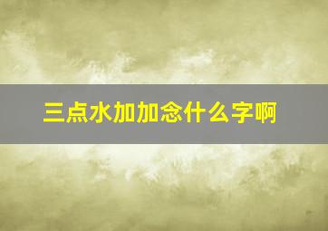 三点水加加念什么字啊