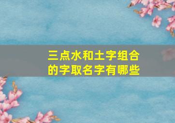 三点水和土字组合的字取名字有哪些