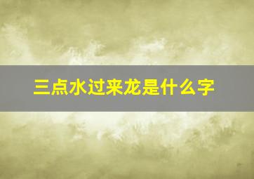 三点水过来龙是什么字