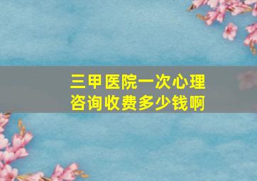 三甲医院一次心理咨询收费多少钱啊