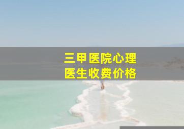 三甲医院心理医生收费价格