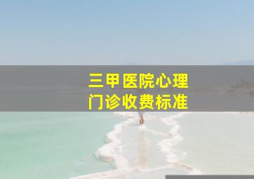 三甲医院心理门诊收费标准