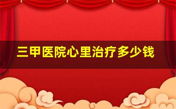 三甲医院心里治疗多少钱